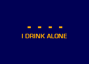 l DRINK ALONE