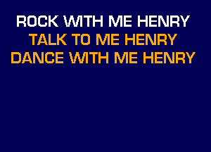 ROCK WITH ME HENRY
TALK TO ME HENRY
DANCE WITH ME HENRY