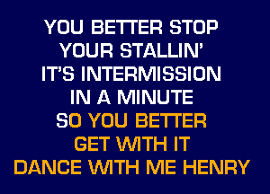 YOU BETTER STOP
YOUR STALLIN'
ITS INTERMISSION
IN A MINUTE
SO YOU BETTER
GET WITH IT
DANCE WITH ME HENRY