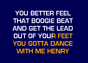 YOU BETTER FEEL
THAT BOOGIE BEAT
AND GET THE LEAD
OUT OF YOUR FEET
YOU GOTTA DANCE
WTH ME HENRY