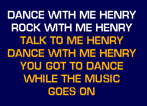 DANCE WITH ME HENRY
ROCK WITH ME HENRY
TALK TO ME HENRY
DANCE WITH ME HENRY
YOU GOT TO DANCE
WHILE THE MUSIC
GOES ON