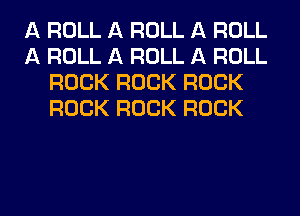 A ROLL A ROLL A ROLL
A ROLL A ROLL A ROLL
ROCK ROCK ROCK
ROCK ROCK ROCK