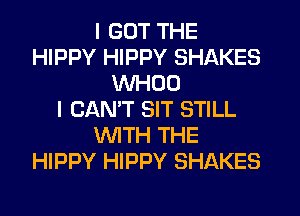 I GOT THE
HIPPY HIPPY SHAKES
WHOO
I CANT SIT STILL
WITH THE
HIPPY HIPPY SHAKES