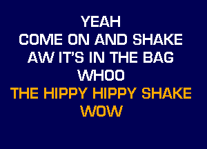 YEAH
COME ON AND SHAKE
AW ITS IN THE BAG
VVHOO
THE HIPPY HIPPY SHAKE
WOW