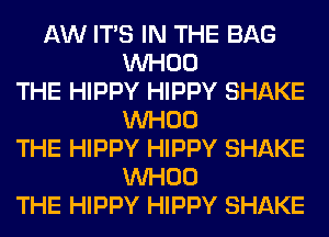 AW ITS IN THE BAG
VVHOO
THE HIPPY HIPPY SHAKE
VVHOO
THE HIPPY HIPPY SHAKE
VVHOO
THE HIPPY HIPPY SHAKE