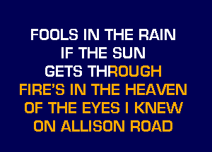 FOOLS IN THE RAIN
IF THE SUN
GETS THROUGH
FIRE'S IN THE HEAVEN
OF THE EYES I KNEW
0N ALLISON ROAD