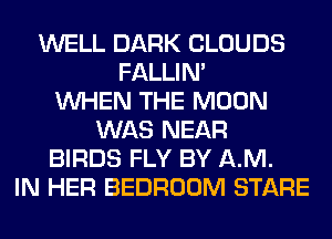 WELL DARK CLOUDS
FALLIM
WHEN THE MOON
WAS NEAR
BIRDS FLY BY AM.
IN HER BEDROOM STARE
