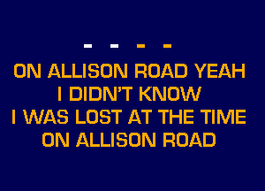 0N ALLISON ROAD YEAH
I DIDN'T KNOW
I WAS LOST AT THE TIME
ON ALLISON ROAD