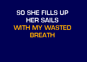 SO SHE FILLS UP
HEREMMLS
WITH MY WASTED

BREATH
