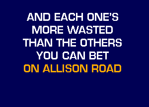 AND EACH ONE'S
MORE WASTED
THAN THE OTHERS
YOU CAN BET
0N ALLISON ROAD