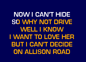 NDWI CAN'T HIDE
SO WHY NOT DRIVE
WELLI KNOW
I WANT TO LOVE HER
BUT I CAN'T DECIDE
0N ALLISON ROAD