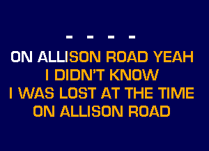 0N ALLISON ROAD YEAH
I DIDN'T KNOW
I WAS LOST AT THE TIME
ON ALLISON ROAD