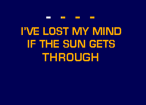 I'VE LOST MY MIND
IF THE SUN GETS

THROUGH