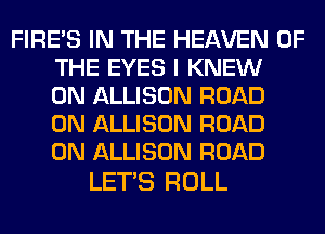 FIRE'S IN THE HEAVEN OF
THE EYES I KNEW
0N ALLISON ROAD
0N ALLISON ROAD
0N ALLISON ROAD

LETS ROLL