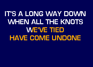 ITS A LONG WAY DOWN
WHEN ALL THE KNOTS
WE'VE TIED
HAVE COME UNDONE