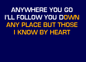 ANYMIHERE YOU GO
I'LL FOLLOW YOU DOWN
ANY PLACE BUT THOSE

I KNOW BY HEART
