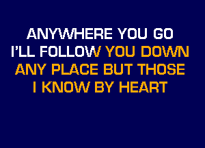 ANYMIHERE YOU GO
I'LL FOLLOW YOU DOWN
ANY PLACE BUT THOSE

I KNOW BY HEART