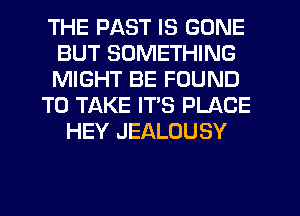 THE PAST IS GONE
BUT SOMETHING
MIGHT BE FOUND

TO TAKE ITS PLACE

HEY JEALOUSY