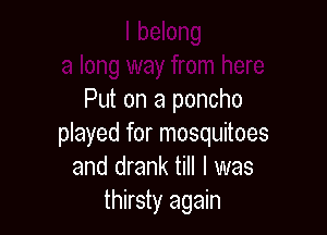 Put on a poncho

played for mosquitoes
and drank till I was
thirsty again