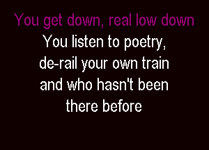 You listen to poetry,
de-rail your own train

and who hasn't been
there before