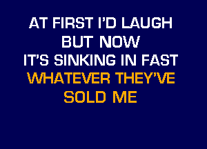 AT FIRST I'D LAUGH

BUT NOW
IT'S SINKING IN FAST
WHATEVER THEY'VE

SOLD ME