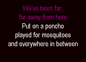 Put on a poncho

played for mosquitoes
and everywhere in between