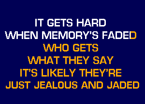 IT GETS HARD
WHEN MEMORY'S FADED
WHO GETS
WHAT THEY SAY

ITS LIKELY THEY'RE
JUST JEALOUS AND JADED