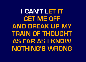 I CANT LET IT
GET ME OFF
AND BREAK UP MY
TRAIN 0F THOUGHT
AS FAR AS I KNOW
NOTHING'S WRONG