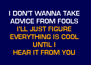 I DON'T WANNA TAKE
ADVICE FROM FOOLS
I'LL JUST FIGURE
EVERYTHING IS COOL
UNTIL I
HEAR IT FROM YOU