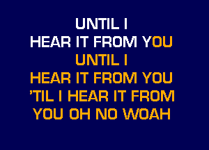 UNTIL I
HEAR IT FROM YOU
UNTIL I
HEAR IT FROM YOU
'TIL I HEAR IT FROM
YOU OH NO WOAH