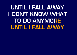 UNTIL I FALL AWI-IY
I DON'T KNOW WHAT
TO DO ANYMURE
UNTIL I FALL AWAY