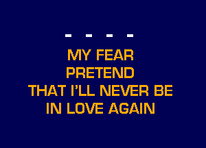 MY FEAR
PRETEND

THAT I'LL NEVER BE
IN LOVE AGAIN
