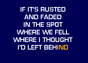 IF ITS RUSTED
AND FADED
IN THE SPOT
WHERE WE FELL
WHERE I THOUGHT
I'D LEFT BEHIND