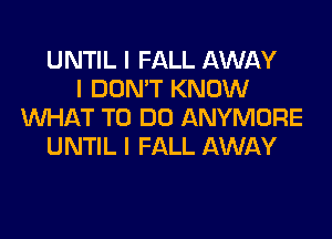 UNTIL I FALL AWAY
I DON'T KNOW
WHAT TO DO ANYMORE

UNTIL l FALL AWAY