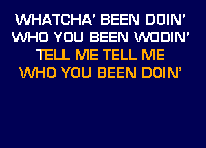 WATCHA' BEEN DOIN'
WHO YOU BEEN WOOIN'
TELL ME TELL ME
WHO YOU BEEN DOIN'