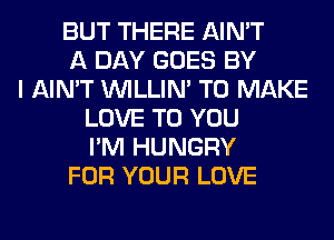 BUT THERE AIN'T
A DAY GOES BY
I AIN'T VVILLIN' TO MAKE
LOVE TO YOU
I'M HUNGRY
FOR YOUR LOVE