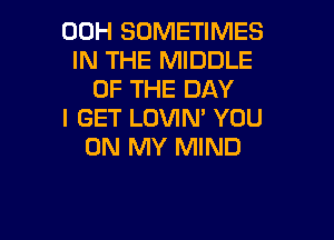 00H SOMETIMES
IN THE MIDDLE
OF THE DAY
I GET LOVIN' YOU

ON MY MIND