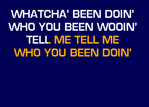 WATCHA' BEEN DOIN'
WHO YOU BEEN WOOIN'
TELL ME TELL ME
WHO YOU BEEN DOIN'