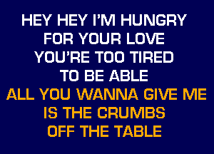 HEY HEY I'M HUNGRY
FOR YOUR LOVE
YOU'RE T00 TIRED
TO BE ABLE
ALL YOU WANNA GIVE ME
IS THE CRUMBS
OFF THE TABLE