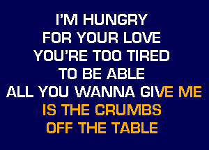 I'M HUNGRY
FOR YOUR LOVE
YOU'RE T00 TIRED
TO BE ABLE
ALL YOU WANNA GIVE ME
IS THE CRUMBS
OFF THE TABLE