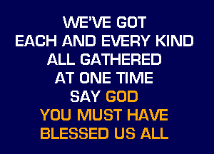WE'VE GOT
EACH AND EVERY KIND
ALL GATHERED
AT ONE TIME
SAY GOD
YOU MUST HAVE
BLESSED US ALL