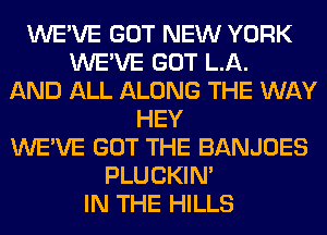 WE'VE GOT NEW YORK
WE'VE GOT LA.
AND ALL ALONG THE WAY
HEY
WE'VE GOT THE BANJOES
PLUCKIN'
IN THE HILLS