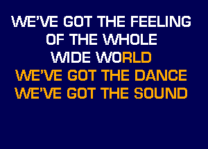 WE'VE GOT THE FEELING
OF THE WHOLE
WIDE WORLD

WE'VE GOT THE DANCE

WE'VE GOT THE SOUND