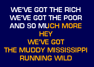 WE'VE GOT THE RICH
WE'VE GOT THE POOR
AND SO MUCH MORE
HEY
WE'VE GOT
THE MUDDY MISSISSIPPI
RUNNING WILD