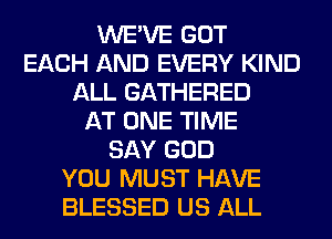 WE'VE GOT
EACH AND EVERY KIND
ALL GATHERED
AT ONE TIME
SAY GOD
YOU MUST HAVE
BLESSED US ALL