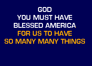 GOD
YOU MUST HAVE
BLESSED AMERICA
FOR US TO HAVE
SO MANY MANY THINGS