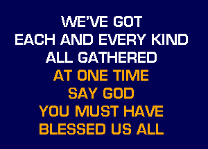 WE'VE GOT
EACH AND EVERY KIND
ALL GATHERED
AT ONE TIME
SAY GOD
YOU MUST HAVE
BLESSED US ALL