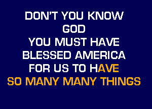 DON'T YOU KNOW
GOD
YOU MUST HAVE
BLESSED AMERICA
FOR US TO HAVE
SO MANY MANY THINGS