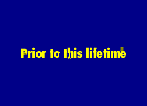 Prior In this Iilelime