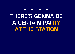 THERE'S GONNA BE
A CERTAIN PARTY
AT THE STATION